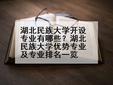 湖北民族大学开设专业有哪些？湖北民族大学优势专业及专业排名一览
