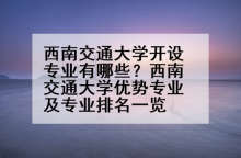 西南交通大学开设专业有哪些？西南交通大学优势专业及专业排名一览