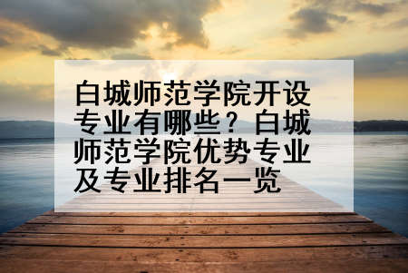 白城师范学院开设专业有哪些？白城师范学院优势专业及专业排名一览