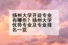 扬州大学开设专业有哪些？扬州大学优势专业及专业排名一览