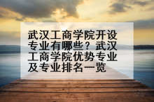 武汉工商学院开设专业有哪些？武汉工商学院优势专业及专业排名一览