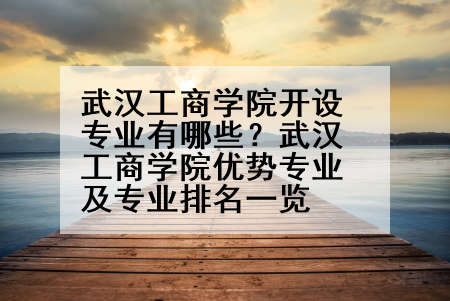武汉工商学院开设专业有哪些？武汉工商学院优势专业及专业排名一览