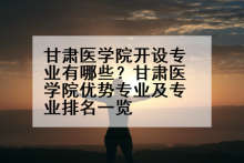 甘肃医学院开设专业有哪些？甘肃医学院优势专业及专业排名一览