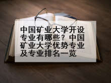 中国矿业大学开设专业有哪些？中国矿业大学优势专业及专业排名一览