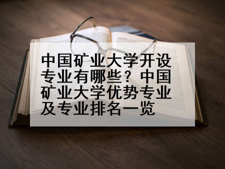 中国矿业大学开设专业有哪些？中国矿业大学优势专业及专业排名一览