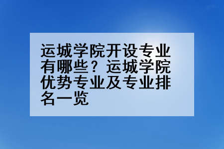 运城学院开设专业有哪些？运城学院优势专业及专业排名一览