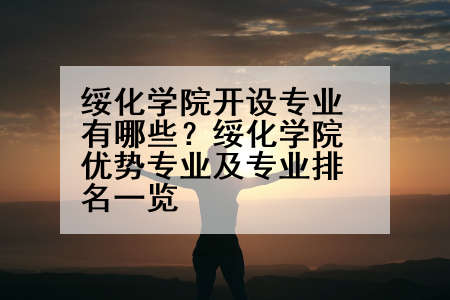 绥化学院开设专业有哪些？绥化学院优势专业及专业排名一览