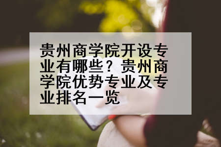 贵州商学院开设专业有哪些？贵州商学院优势专业及专业排名一览