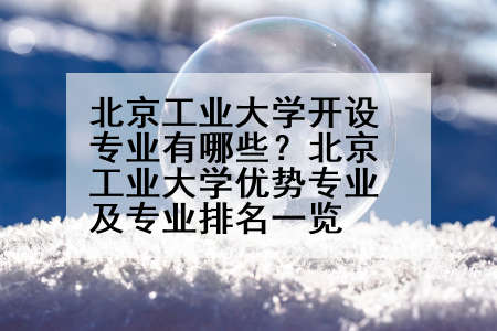 北京工业大学开设专业有哪些？北京工业大学优势专业及专业排名一览