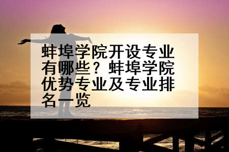 蚌埠学院开设专业有哪些？蚌埠学院优势专业及专业排名一览