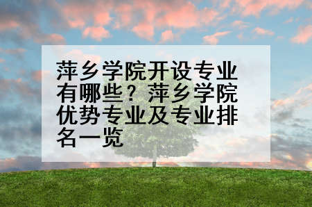 萍乡学院开设专业有哪些？萍乡学院优势专业及专业排名一览