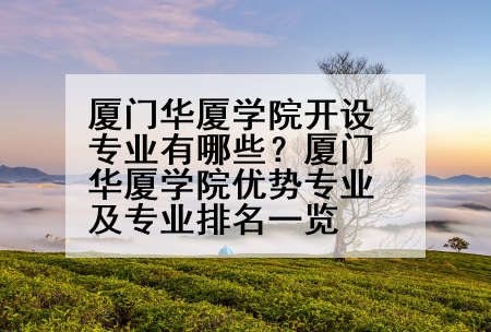 厦门华厦学院开设专业有哪些？厦门华厦学院优势专业及专业排名一览