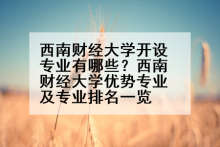 西南财经大学开设专业有哪些？西南财经大学优势专业及专业排名一览