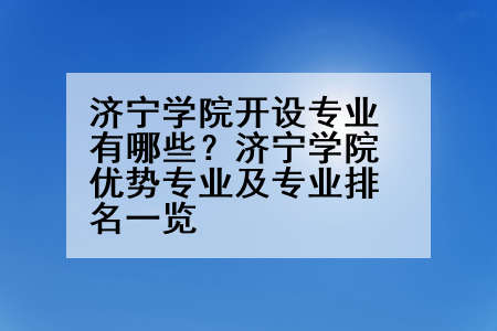 济宁学院开设专业有哪些？济宁学院优势专业及专业排名一览