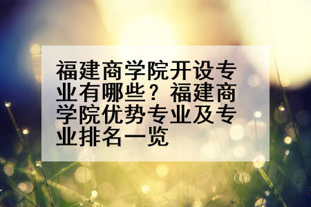 福建商学院开设专业有哪些？福建商学院优势专业及专业排名一览