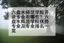 六盘水师范学院开设专业有哪些？六盘水师范学院优势专业及专业排名一览