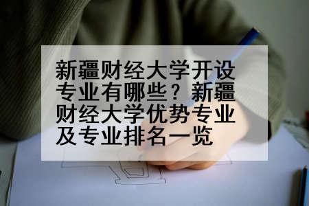 新疆财经大学开设专业有哪些？新疆财经大学优势专业及专业排名一览