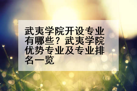 武夷学院开设专业有哪些？武夷学院优势专业及专业排名一览