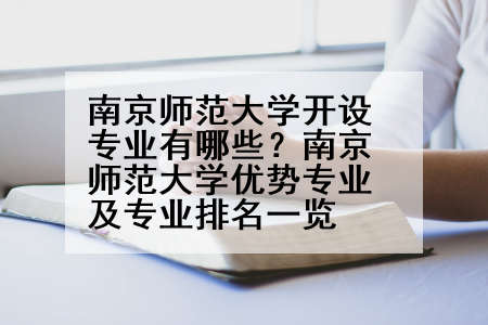 南京师范大学开设专业有哪些？南京师范大学优势专业及专业排名一览