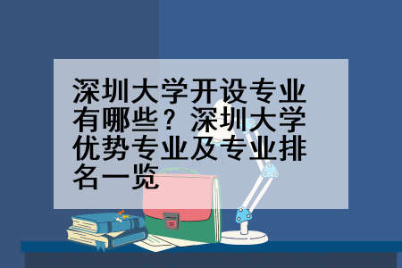 深圳大学开设专业有哪些？深圳大学优势专业及专业排名一览