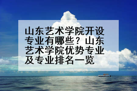 山东艺术学院开设专业有哪些？山东艺术学院优势专业及专业排名一览