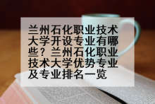 兰州石化职业技术大学开设专业有哪些？兰州石化职业技术大学优势专业及专业排名一览