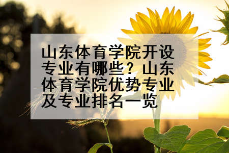 山东体育学院开设专业有哪些？山东体育学院优势专业及专业排名一览