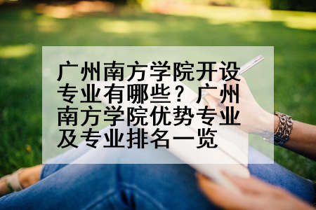 广州南方学院开设专业有哪些？广州南方学院优势专业及专业排名一览