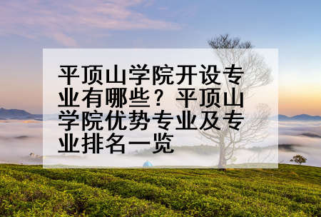 平顶山学院开设专业有哪些？平顶山学院优势专业及专业排名一览