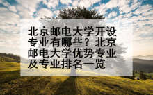 北京邮电大学开设专业有哪些？北京邮电大学优势专业及专业排名一览