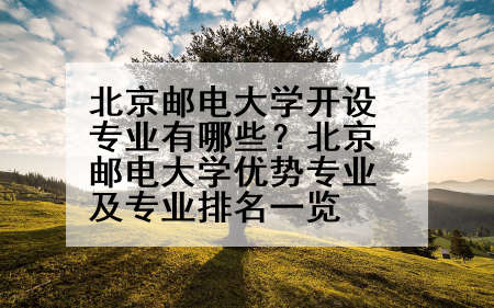 北京邮电大学开设专业有哪些？北京邮电大学优势专业及专业排名一览