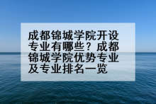 成都锦城学院开设专业有哪些？成都锦城学院优势专业及专业排名一览