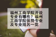 福州工商学院开设专业有哪些？福州工商学院优势专业及专业排名一览