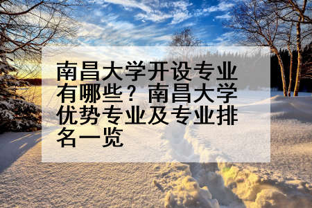南昌大学开设专业有哪些？南昌大学优势专业及专业排名一览