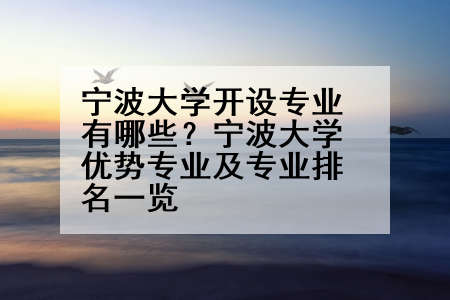 宁波大学开设专业有哪些？宁波大学优势专业及专业排名一览