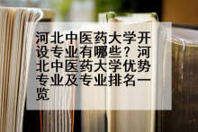 河北中医药大学开设专业有哪些？河北中医药大学优势专业及专业排名一览