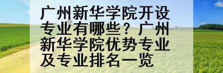 广州新华学院开设专业有哪些？广州新华学院优势专业及专业排名一览