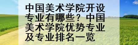 中国美术学院开设专业有哪些？中国美术学院优势专业及专业排名一览