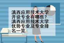 滇西应用技术大学开设专业有哪些？滇西应用技术大学优势专业及专业排名一览