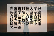 内蒙古科技大学包头医学院开设专业有哪些？内蒙古科技大学包头医学院优势专业及专业排名一览