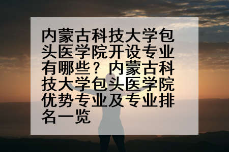 内蒙古科技大学包头医学院开设专业有哪些？内蒙古科技大学包头医学院优势专业及专业排名一览