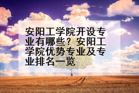 安阳工学院开设专业有哪些？安阳工学院优势专业及专业排名一览