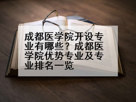成都医学院开设专业有哪些？成都医学院优势专业及专业排名一览