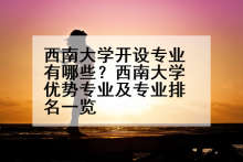 西南大学开设专业有哪些？西南大学优势专业及专业排名一览