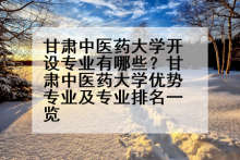 甘肃中医药大学开设专业有哪些？甘肃中医药大学优势专业及专业排名一览