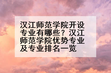汉江师范学院开设专业有哪些？汉江师范学院优势专业及专业排名一览