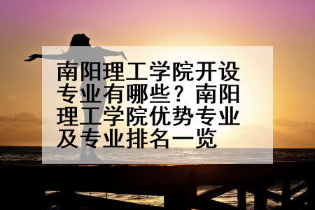 南阳理工学院开设专业有哪些？南阳理工学院优势专业及专业排名一览