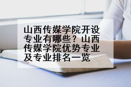 山西传媒学院开设专业有哪些？山西传媒学院优势专业及专业排名一览