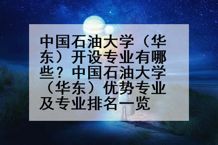 中国石油大学（华东）开设专业有哪些？中国石油大学（华东）优势专业及专业排名一览