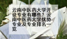 云南中医药大学开设专业有哪些？云南中医药大学优势专业及专业排名一览